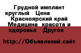 Грудной имплант круглый › Цена ­ 45 000 - Красноярский край Медицина, красота и здоровье » Другое   